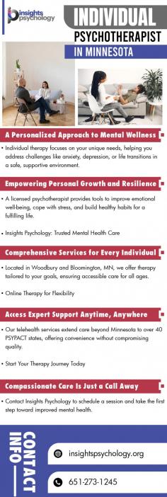 PROFESSIONAL INDIVIDUAL PSYCHOTHERAPY IN MINNESOTA AT INSIGHTS PSYCHOLOGY

At Insights Psychology, we are dedicated to supporting your mental health with compassionate, professional care. Whether you’re navigating life challenges, stress, or emotional difficulties, our licensed therapists provide evidence-based techniques to help you thrive. Available for in-person visits at Woodbury and Bloomington, MN, or via telehealth, our individual psychotherapist in Minnesota services are designed for your convenience. 
Begin your journey to improved mental health today with our supportive and tailored therapy services.